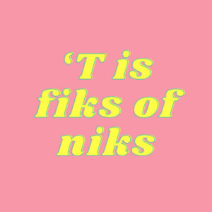 'T IS FIKS OF NIKS