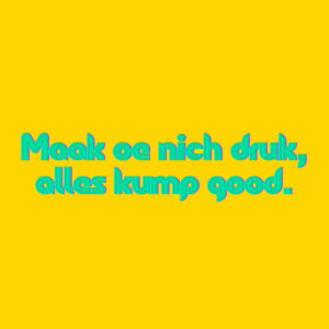 MAAK OE NICH DRUK, ALLES KUMPT GOED